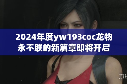 2024年度yw193coc龙物永不联的新篇章即将开启