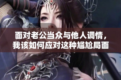 面对老公当众与他人调情，我该如何应对这种尴尬局面