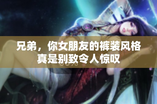 兄弟，你女朋友的裤装风格真是别致令人惊叹