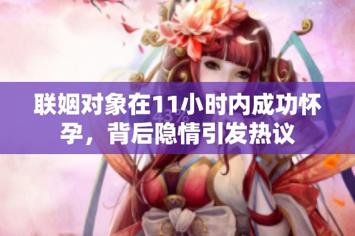 联姻对象在11小时内成功怀孕，背后隐情引发热议