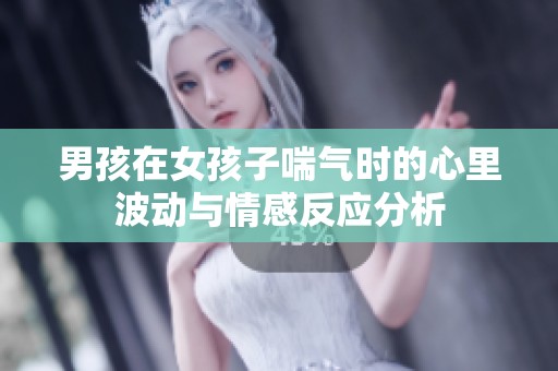 男孩在女孩子喘气时的心里波动与情感反应分析