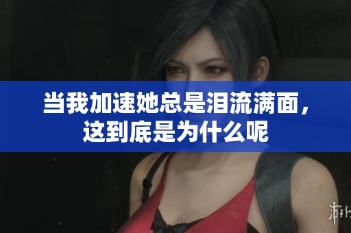 当我加速她总是泪流满面，这到底是为什么呢