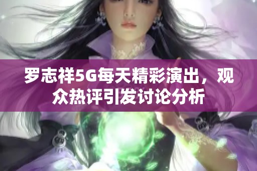 罗志祥5G每天精彩演出，观众热评引发讨论分析