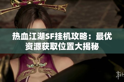 热血江湖SF挂机攻略：最优资源获取位置大揭秘