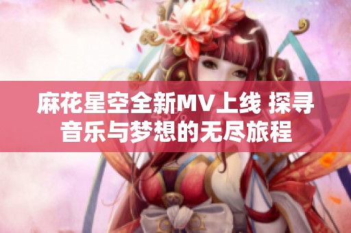 麻花星空全新MV上线 探寻音乐与梦想的无尽旅程