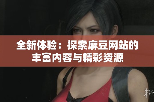 全新体验：探索麻豆网站的丰富内容与精彩资源
