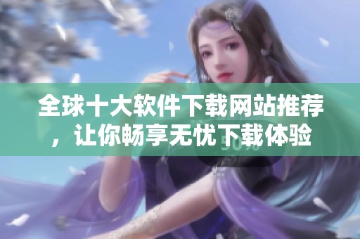 全球十大软件下载网站推荐，让你畅享无忧下载体验