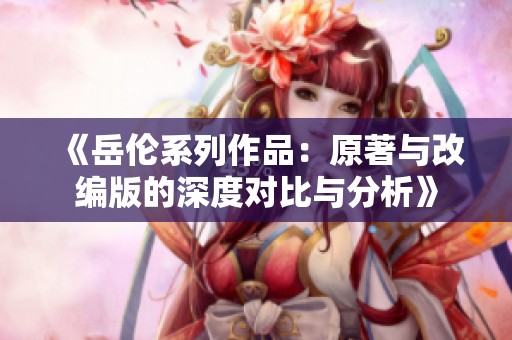 《岳伦系列作品：原著与改编版的深度对比与分析》