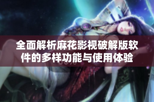 全面解析麻花影视破解版软件的多样功能与使用体验