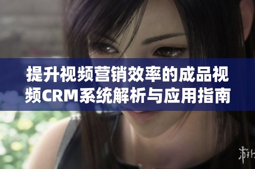提升视频营销效率的成品视频CRM系统解析与应用指南