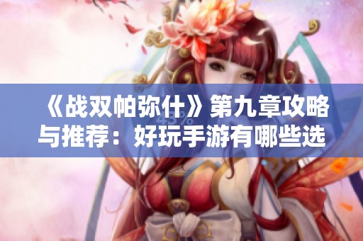 《战双帕弥什》第九章攻略与推荐：好玩手游有哪些选择？