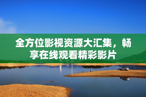 全方位影视资源大汇集，畅享在线观看精彩影片