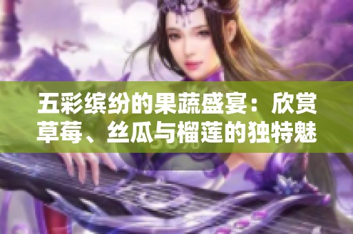 五彩缤纷的果蔬盛宴：欣赏草莓、丝瓜与榴莲的独特魅力
