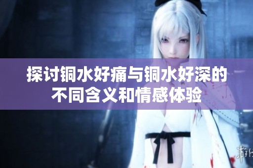 探讨铜水好痛与铜水好深的不同含义和情感体验