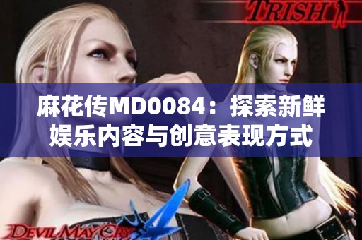 麻花传MD0084：探索新鲜娱乐内容与创意表现方式