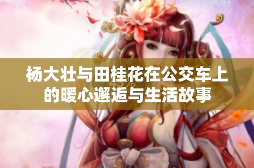 杨大壮与田桂花在公交车上的暖心邂逅与生活故事
