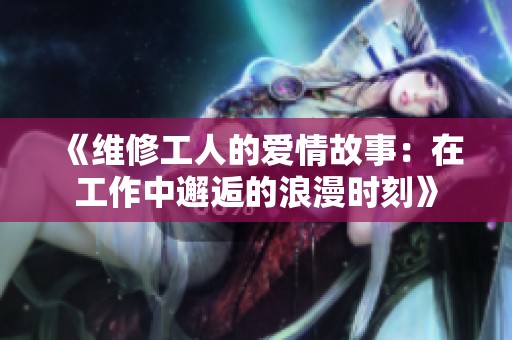 《维修工人的爱情故事：在工作中邂逅的浪漫时刻》
