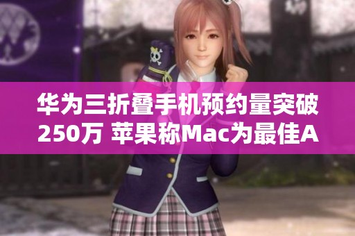 华为三折叠手机预约量突破250万 苹果称Mac为最佳AI电设备
