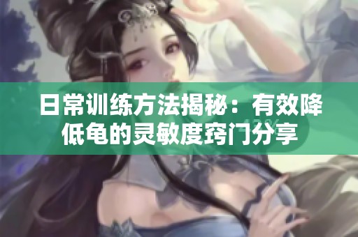 日常训练方法揭秘：有效降低龟的灵敏度窍门分享