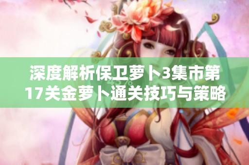 深度解析保卫萝卜3集市第17关金萝卜通关技巧与策略