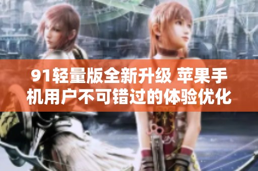 91轻量版全新升级 苹果手机用户不可错过的体验优化