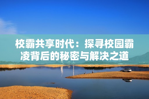 校霸共享时代：探寻校园霸凌背后的秘密与解决之道