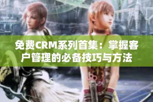 免费CRM系列首集：掌握客户管理的必备技巧与方法