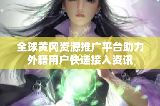 全球黄冈资源推广平台助力外籍用户快速接入资讯