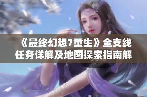 《最终幻想7重生》全支线任务详解及地图探索指南解析