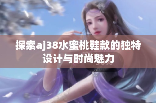 探索aj38水蜜桃鞋款的独特设计与时尚魅力