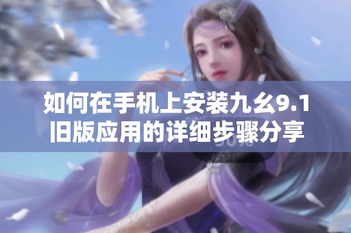 如何在手机上安装九幺9.1旧版应用的详细步骤分享