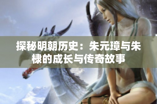 探秘明朝历史：朱元璋与朱棣的成长与传奇故事