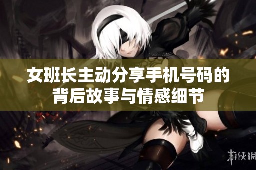 女班长主动分享手机号码的背后故事与情感细节