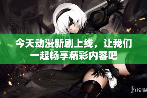 今天动漫新剧上线，让我们一起畅享精彩内容吧