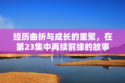 经历曲折与成长的重聚，在第23集中再续前缘的故事
