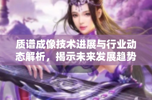 质谱成像技术进展与行业动态解析，揭示未来发展趋势