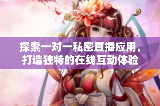 探索一对一私密直播应用，打造独特的在线互动体验