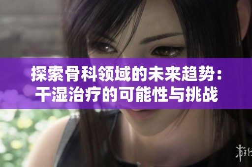 探索骨科领域的未来趋势：干湿治疗的可能性与挑战