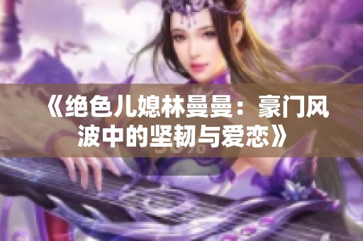 《绝色儿媳林曼曼：豪门风波中的坚韧与爱恋》