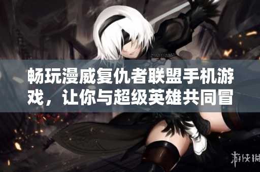 畅玩漫威复仇者联盟手机游戏，让你与超级英雄共同冒险