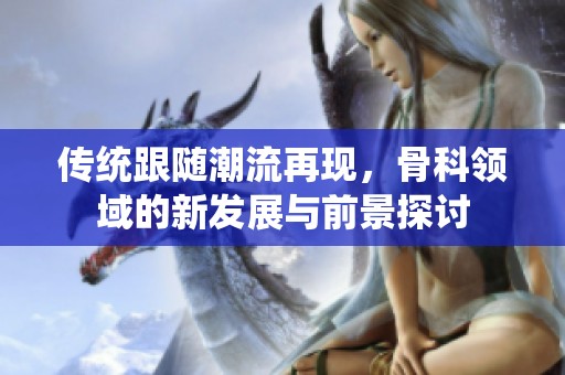 传统跟随潮流再现，骨科领域的新发展与前景探讨