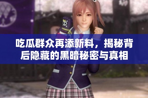 吃瓜群众再添新料，揭秘背后隐藏的黑暗秘密与真相