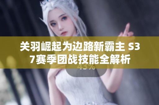 关羽崛起为边路新霸主 S37赛季团战技能全解析