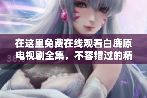 在这里免费在线观看白鹿原电视剧全集，不容错过的精彩故事
