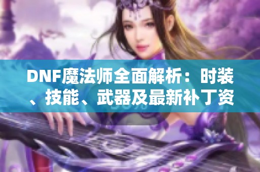 DNF魔法师全面解析：时装、技能、武器及最新补丁资讯指南