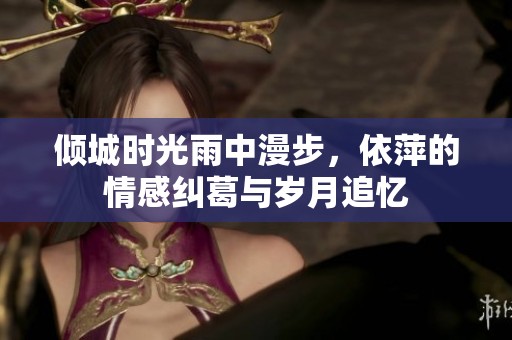 倾城时光雨中漫步，依萍的情感纠葛与岁月追忆