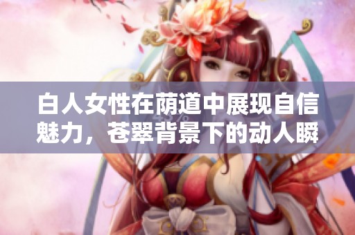 白人女性在荫道中展现自信魅力，苍翠背景下的动人瞬间