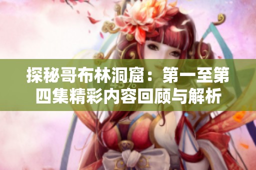 探秘哥布林洞窟：第一至第四集精彩内容回顾与解析