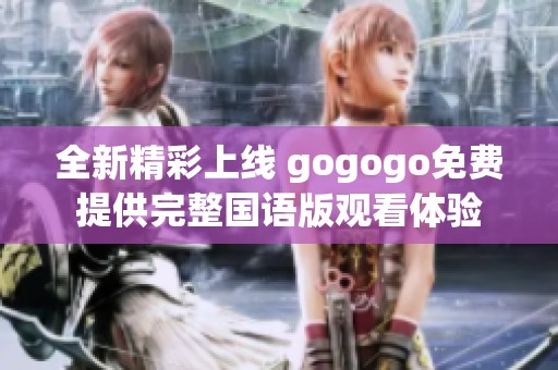全新精彩上线 gogogo免费提供完整国语版观看体验