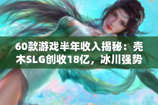 60款游戏半年收入揭秘：壳木SLG创收18亿，冰川强势逆袭